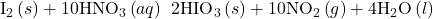 {\text{I}}_{2}\left(s\right)+10{\text{HNO}}_{3}\left(aq\right)\phantom{\rule{0.2em}{0ex}}⟶\phantom{\rule{0.2em}{0ex}}2{\text{HIO}}_{3}\left(s\right)+10{\text{NO}}_{2}\left(g\right)+4{\text{H}}_{2}\text{O}\left(l\right)