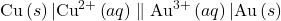 \text{Cu}\left(s\right)|{\text{Cu}}^{2+}\left(aq\right)\parallel {\text{Au}}^{3+}\left(aq\right)|\text{Au}\left(s\right)