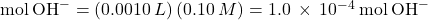 \text{mol}\phantom{\rule{0.2em}{0ex}}{\text{OH}}^{-}=\left(0.0010\phantom{\rule{0.2em}{0ex}}L\right)\left(0.10\phantom{\rule{0.2em}{0ex}}M\right)=1.0\phantom{\rule{0.2em}{0ex}}\times\phantom{\rule{0.2em}{0ex}}{10}^{-4}\phantom{\rule{0.2em}{0ex}}\text{mol}\phantom{\rule{0.2em}{0ex}}{\text{OH}}^{-}