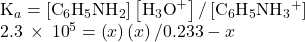 \begin{array}{l}{\text{K}}_{a}=\left[{\text{C}}_{6}{\text{H}}_{5}{\text{NH}}_{2}\right]\left[{\text{H}}_{3}{\text{O}}^{+}\right]\text{/}\left[{\text{C}}_{6}{\text{H}}_{5}{\text{NH}}_{3}{}^{+}\right]\\ 2.3\phantom{\rule{0.2em}{0ex}}\times\phantom{\rule{0.2em}{0ex}}{10}^{\text{−}5}=\left(x\right)\left(x\right)\text{/}0.233-x\right)\end{array}