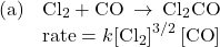 \begin{array}{ll}\text{(a)}& {\text{Cl}}_{2}+\text{CO}\phantom{\rule{0.2em}{0ex}}\rightarrow\phantom{\rule{0.2em}{0ex}}{\text{Cl}}_{2}\text{CO}\\ & \text{rate}=k{\left[{\text{Cl}}_{2}\right]}^{\text{3/2}}\left[\text{CO}\right]\end{array}