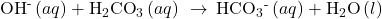 {\text{OH}}^{\text{-}}\left(aq\right)+{\text{H}}_{2}{\text{CO}}_{3}\left(aq\right)\phantom{\rule{0.2em}{0ex}}\rightarrow\phantom{\rule{0.2em}{0ex}}{\text{HCO}}_{3}{}^{\text{-}}\left(aq\right)+{\text{H}}_{2}\text{O}\left(l\right)