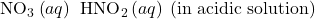 {\text{NO}}_{3}{}^{\text{−}}\left(aq\right)\phantom{\rule{0.2em}{0ex}}⟶\phantom{\rule{0.2em}{0ex}}{\text{HNO}}_{2}\left(aq\right)\phantom{\rule{0.2em}{0ex}}\text{(in acidic solution)}