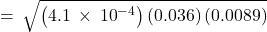 =\phantom{\rule{0.2em}{0ex}}\sqrt{\left(4.1\phantom{\rule{0.2em}{0ex}}\times\phantom{\rule{0.2em}{0ex}}{10}^{-4}\right)\left(0.036\right)\left(0.0089\right)}