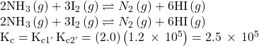 \begin{array}{c}{\text{2NH}}_{3}\left(g\right)+3{\text{I}}_{\text{2}}\left(g\right)\rightleftharpoons{N}_{2}\left(g\right)+6\text{HI}\left(g\right)\hfill \\ {\text{2NH}}_{3}\left(g\right)+3{\text{I}}_{\text{2}}\left(g\right)\rightleftharpoons{N}_{2}\left(g\right)+6\text{HI}\left(g\right)\hfill \\ {\text{K}}_{\text{c}}={\text{K}}_{\text{c}1\text{'}}\text{\hspace{0.17em}}{\text{K}}_{\text{c}2\text{'}}=\left(2.0\right)\left(1.2\phantom{\rule{0.2em}{0ex}}\times\phantom{\rule{0.2em}{0ex}}{10}^{5}\right)=2.5\phantom{\rule{0.2em}{0ex}}\times\phantom{\rule{0.2em}{0ex}}{10}^{5}\hfill \end{array}