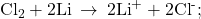 {\text{Cl}}_{2}+\text{2Li}\phantom{\rule{0.2em}{0ex}}\rightarrow\phantom{\rule{0.2em}{0ex}}{\text{2Li}}^{\text{+}}+{\text{2Cl}}^{\text{-}};