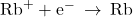 {\text{Rb}}^{\text{+}}+{\text{e}}^{-}\phantom{\rule{0.2em}{0ex}}\rightarrow\phantom{\rule{0.2em}{0ex}}\text{Rb}