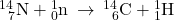 {}_{\phantom{\rule{0.5em}{0ex}}7}^{14}\text{N}+{}_{0}^{1}\text{n}\phantom{\rule{0.2em}{0ex}}\rightarrow\phantom{\rule{0.2em}{0ex}}{}_{\phantom{\rule{0.5em}{0ex}}6}^{14}\text{C}+{}_{1}^{1}\text{H}