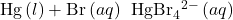 \text{Hg}\left(l\right)+{\text{Br}}^{\text{−}}\left(aq\right)\phantom{\rule{0.2em}{0ex}}⟶\phantom{\rule{0.2em}{0ex}}{\text{HgBr}}_{4}{}^{2-}\left(aq\right)