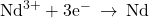 {\text{Nd}}^{3+}+{\text{3e}}^{-}\phantom{\rule{0.2em}{0ex}}\rightarrow\phantom{\rule{0.2em}{0ex}}\text{Nd}