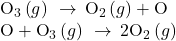 \begin{array}{l}{\text{O}}_{3}\left(g\right)\phantom{\rule{0.2em}{0ex}}\rightarrow\phantom{\rule{0.2em}{0ex}}{\text{O}}_{2}\left(g\right)+\text{O}\\ \text{O}+{\text{O}}_{3}\left(g\right)\phantom{\rule{0.2em}{0ex}}\rightarrow\phantom{\rule{0.2em}{0ex}}2{\text{O}}_{2}\left(g\right)\end{array}