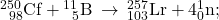 {}_{\phantom{\rule{0.5em}{0ex}}98}^{250}\text{Cf}+{}_{\phantom{\rule{0.5em}{0ex}}5}^{11}\text{B}\phantom{\rule{0.2em}{0ex}}\rightarrow\phantom{\rule{0.2em}{0ex}}{}_{103}^{257}\text{Lr}+4{}_{0}^{1}\text{n};