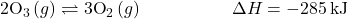 2{\text{O}}_{3}\left(g\right)\rightleftharpoons3{\text{O}}_{2}\left(g\right)\phantom{\rule{5em}{0ex}}\Delta}H=-285\phantom{\rule{0.2em}{0ex}}\text{kJ}