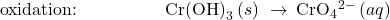 \text{oxidation:}\phantom{\rule{5em}{0ex}}{\text{Cr(OH)}}_{3}\left(s\right)\phantom{\rule{0.2em}{0ex}}\rightarrow\phantom{\rule{0.2em}{0ex}}{\text{CrO}}_{4}{}^{2-}\left(aq\right)