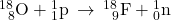 \left{}_{\phantom{\rule{0.5em}{0ex}}8}^{18}\text{O}+{}_{1}^{1}\text{p}\phantom{\rule{0.2em}{0ex}}\rightarrow\phantom{\rule{0.2em}{0ex}}{}_{\phantom{\rule{0.5em}{0ex}}9}^{18}\text{F}+{}_{0}^{1}\text{n}\right