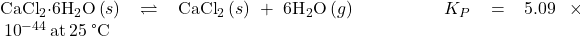 {\text{CaCl}}_{\text{2}}\text{·}6{\text{H}}_{2}\text{O}\left(s\right)\rightleftharpoons{\text{CaCl}}_{2}\left(s\right)+6{\text{H}}_{2}\text{O}\left(g\right)\phantom{\rule{5em}{0ex}}{K}_{P}=5.09\phantom{\rule{0.2em}{0ex}}\times\phantom{\rule{0.2em}{0ex}}{10}^{-44}\phantom{\rule{0.2em}{0ex}}\text{at}\phantom{\rule{0.2em}{0ex}}25\phantom{\rule{0.2em}{0ex}}\text{°C}