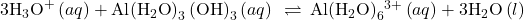 {\text{3H}}_{3}{\text{O}}^{\text{+}}\left(aq\right)+\text{Al}{\left({\text{H}}_{2}\text{O}\right)}_{3}\left({\text{OH}\right)}_{3}\left(aq\right)\phantom{\rule{0.2em}{0ex}}\rightleftharpoons\phantom{\rule{0.2em}{0ex}}\text{Al}{\left({\text{H}}_{2}\text{O}\right)}_{6}{}^{3+}\left(aq\right)+{\text{3H}}_{2}\text{O}\left(l\right)