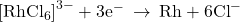 {\left[{\text{RhCl}}_{6}\right]}^{3-}+{\text{3e}}^{-}\phantom{\rule{0.2em}{0ex}}\rightarrow\phantom{\rule{0.2em}{0ex}}\text{Rh}+{\text{6Cl}}^{-}