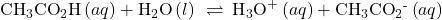 {\text{CH}}_{3}{\text{CO}}_{2}\text{H}\left(aq\right)+{\text{H}}_{2}\text{O}\left(l\right)\phantom{\rule{0.2em}{0ex}}\rightleftharpoons\phantom{\rule{0.2em}{0ex}}{\text{H}}_{3}{\text{O}}^{\text{+}}\left(aq\right)+{\text{CH}}_{3}{\text{CO}}_{2}{}^{\text{-}}\left(aq\right)