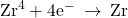 {\text{Zr}}^{4}+{\text{4e}}^{-}\phantom{\rule{0.2em}{0ex}}\rightarrow\phantom{\rule{0.2em}{0ex}}\text{Zr}