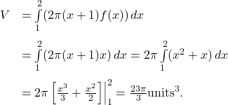 \ds \begin{array}{cc}\ds \hfill V&\ds =\int\limits_{1}^{2}(2\pi (x+1)f(x))\,dx \hfill \\[5mm]\ds &\ds =\int\limits_{1}^{2}(2\pi (x+1)x)\,dx =2\pi \int\limits_{1}^{2}({x}^{2}+x)\,dx \hfill \\[5mm]\ds &\ds ={2\pi \left[\frac{{x}^{3}}{3}+\frac{{x}^{2}}{2}\right]}\Big|_{1}^{2}=\frac{23\pi }{3}{\text{units}}^{3}\text{.}\hfill \end{array}