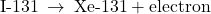 \text{I-131}\phantom{\rule{0.2em}{0ex}}\rightarrow\phantom{\rule{0.2em}{0ex}}\text{Xe-131}+\text{electron}