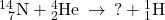 {}_{\phantom{\rule{0.5em}{0ex}}7}^{14}\text{N}+{}_{2}^{4}\text{He}\phantom{\rule{0.2em}{0ex}}\rightarrow\phantom{\rule{0.2em}{0ex}}\text{?}+{}_{1}^{1}\text{H}