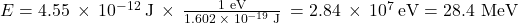 E=4.55\phantom{\rule{0.2em}{0ex}}\times\phantom{\rule{0.2em}{0ex}}{10}^{-12}\phantom{\rule{0.2em}{0ex}}\text{J}\phantom{\rule{0.2em}{0ex}}\times\phantom{\rule{0.2em}{0ex}}\frac{\text{1 eV}}{1.602\phantom{\rule{0.2em}{0ex}}\times\phantom{\rule{0.2em}{0ex}}{10}^{-19}\phantom{\rule{0.2em}{0ex}}\text{J}}\phantom{\rule{0.2em}{0ex}}=2.84\phantom{\rule{0.2em}{0ex}}\times\phantom{\rule{0.2em}{0ex}}{10}^{7}\phantom{\rule{0.2em}{0ex}}\text{eV}=\text{28.4 MeV}