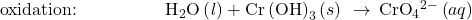 \text{oxidation:}\phantom{\rule{5em}{0ex}}{\text{H}}_{2}\text{O}\left(\mathit{l}\right)+\text{Cr}\left(\text{OH}{\right)}_{3}\left(s\right)\phantom{\rule{0.2em}{0ex}}\rightarrow\phantom{\rule{0.2em}{0ex}}{\text{CrO}}_{4}{}^{2-}\left(aq\right)