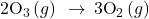 2{\text{O}}_{3}\left(g\right)\phantom{\rule{0.2em}{0ex}}\rightarrow\phantom{\rule{0.2em}{0ex}}3{\text{O}}_{2}\left(g\right)