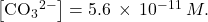 \left[{\text{CO}}_{3}{}^{2-}\right]=5.6\phantom{\rule{0.2em}{0ex}}\times\phantom{\rule{0.2em}{0ex}}{10}^{-11}\phantom{\rule{0.2em}{0ex}}M.