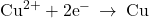 {\text{Cu}}^{2+}+2{\text{e}}^{-}\phantom{\rule{0.2em}{0ex}}\rightarrow\phantom{\rule{0.2em}{0ex}}\text{Cu}