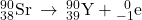 {}_{38}^{90}\text{Sr}\phantom{\rule{0.2em}{0ex}}\rightarrow\phantom{\rule{0.2em}{0ex}}{}_{39}^{90}\text{Y}+{}_{-1}^{\phantom{\rule{0.5em}{0ex}}0}\text{e}