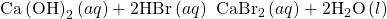 \text{Ca}\phantom{\rule{0.2em}{0ex}}{\text{(OH)}}_{2}\left(aq\right)+2\text{HBr}\left(aq\right)\phantom{\rule{0.2em}{0ex}}⟶\phantom{\rule{0.2em}{0ex}}{\text{CaBr}}_{2}\left(aq\right)+2{\text{H}}_{2}\text{O}\left(l\right)