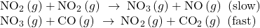 \begin{array}{l}{\text{NO}}_{2}\left(g\right)+{\text{NO}}_{2}\left(g\right)\phantom{\rule{0.2em}{0ex}}\rightarrow\phantom{\rule{0.2em}{0ex}}{\text{NO}}_{3}\left(g\right)+\text{NO}\left(g\right)\phantom{\rule{0.2em}{0ex}}\left(\text{slow}\right)\\ {\text{NO}}_{3}\left(g\right)+\text{CO}\left(g\right)\phantom{\rule{0.2em}{0ex}}\rightarrow\phantom{\rule{0.2em}{0ex}}{\text{NO}}_{2}\left(g\right)+{\text{CO}}_{2}\left(g\right)\phantom{\rule{0.2em}{0ex}}\left(\text{fast}\right)\end{array}