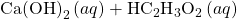 \text{Ca}{\text{(OH)}}_{2}\left(aq\right)+{\text{HC}}_{2}{\text{H}}_{3}{\text{O}}_{2}\left(aq\right)\phantom{\rule{0.2em}{0ex}}⟶\phantom{\rule{0.2em}{0ex}}