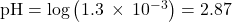 \text{pH}=\text{−log}\left(1.3\phantom{\rule{0.2em}{0ex}}\times\phantom{\rule{0.2em}{0ex}}{10}^{-3}\right)=2.87