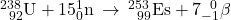 {}_{\phantom{\rule{0.5em}{0ex}}92}^{238}\text{U}+15{}_{0}^{1}\text{n}\phantom{\rule{0.2em}{0ex}}\rightarrow\phantom{\rule{0.2em}{0ex}}{}_{\phantom{\rule{0.5em}{0ex}}99}^{253}\text{Es}+7{}_{-1}^{\phantom{\rule{0.5em}{0ex}}0}\text{$\beta$}