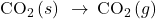 {\text{CO}}_{2}\left(s\right)\phantom{\rule{0.2em}{0ex}}\rightarrow\phantom{\rule{0.2em}{0ex}}{\text{CO}}_{2}\left(g\right)