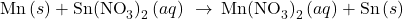 \text{Mn}\left(s\right)+{\text{Sn(NO}}_{3}{)\right)}_{2}\left(aq\right)\phantom{\rule{0.2em}{0ex}}\rightarrow\phantom{\rule{0.2em}{0ex}}{\text{Mn(NO}}_{3}{)\right)}_{2}\left(aq\right)+\text{Sn}\left(s\right)