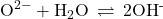 {\text{O}}^{2-}+{\text{H}}_{2}\text{O}\phantom{\rule{0.2em}{0ex}}\rightleftharpoons\phantom{\rule{0.2em}{0ex}}2{\mathrm{OH}}^{\text{-}}