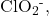 {\text{ClO}}_{2}{}^{\text{-}},