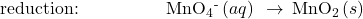 \text{reduction:}\phantom{\rule{5em}{0ex}}{\text{MnO}}_{4}{}^{\text{-}}\left(aq\right)\phantom{\rule{0.2em}{0ex}}\rightarrow\phantom{\rule{0.2em}{0ex}}{\text{MnO}}_{2}\left(s\right)