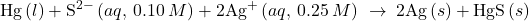 \text{Hg}\left(l\right)+{\text{S}}^{2-}\left(aq\text{, 0.10}\phantom{\rule{0.2em}{0ex}}M\right)+2{\text{Ag}}^{\text{+}}\left(aq\text{, 0.25}\phantom{\rule{0.2em}{0ex}}M\right)\phantom{\rule{0.2em}{0ex}}\rightarrow\phantom{\rule{0.2em}{0ex}}2\text{Ag}\left(s\right)+\text{HgS}\left(s\right)