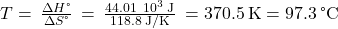 T=\phantom{\rule{0.2em}{0ex}}\frac{\Delta H\text{°}}{\Delta S\text{°}}\phantom{\rule{0.2em}{0ex}}=\phantom{\rule{0.2em}{0ex}}\frac{44.01\phantom{\rule{0.2em}{0ex}}×\phantom{\rule{0.2em}{0ex}}{10}^{3}\phantom{\rule{0.2em}{0ex}}\text{J}}{118.8\phantom{\rule{0.2em}{0ex}}\text{J/K}}\phantom{\rule{0.2em}{0ex}}=370.5\phantom{\rule{0.2em}{0ex}}\text{K}=97.3\phantom{\rule{0.2em}{0ex}}\text{°C}