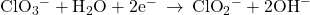 {\text{ClO}}_{3}{}^{-}+{\text{H}}_{2}\text{O}+2{\text{e}}^{-}\phantom{\rule{0.2em}{0ex}}\rightarrow\phantom{\rule{0.2em}{0ex}}{\text{ClO}}_{2}{}^{-}+2{\text{OH}}^{-}