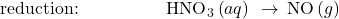 \text{reduction:}\phantom{\rule{5em}{0ex}}{\text{HNO}}_{3}\left(aq\right)\phantom{\rule{0.2em}{0ex}}\rightarrow\phantom{\rule{0.2em}{0ex}}\text{NO}\left(g\right)