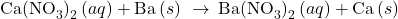 {\text{Ca(NO}}_{3}{)\right)}_{2}\left(aq\right)+\text{Ba}\left(s\right)\phantom{\rule{0.2em}{0ex}}\rightarrow\phantom{\rule{0.2em}{0ex}}{\text{Ba(NO}}_{3}{)\right)}_{2}\left(aq\right)+\text{Ca}\left(s\right)