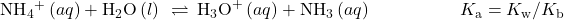 {\text{NH}}_{4}{}^{\text{+}}\left(aq\right)+{\text{H}}_{2}\text{O}\left(l\right)\phantom{\rule{0.2em}{0ex}}\rightleftharpoons\phantom{\rule{0.2em}{0ex}}{\text{H}}_{3}{\text{O}}^{\text{+}}\left(aq\right)+{\text{NH}}_{3}\left(aq\right)\phantom{\rule{5em}{0ex}}{K}_{\text{a}}={K}_{\text{w}}\text{/}{K}_{\text{b}}