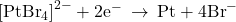 {\left[{\text{PtBr}}_{4}\right]}^{2-}+{\text{2e}}^{-}\phantom{\rule{0.2em}{0ex}}\rightarrow\phantom{\rule{0.2em}{0ex}}\text{Pt}+{\text{4Br}}^{-}